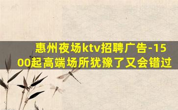 惠州夜场ktv招聘广告-1500起高端场所犹豫了又会错过